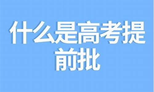 什么是高考提前批?要什么条件?哪些学校招生?_什么是高考提前批